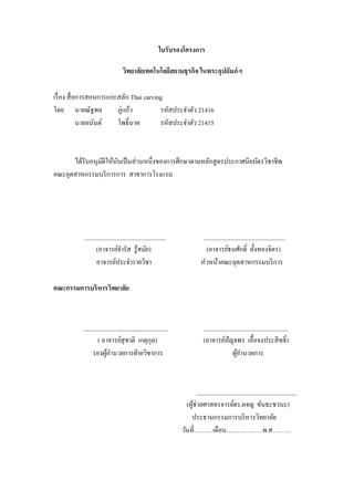 ใบรับรองโครงการ
วิทยาลัยเทคโนโลยีสยามธุรกิจ ในพระอุปถัมภ์ฯ
เรื่อง สื่อการสอนการแกะสลัก Thai carving
โดย นายณัฐพล ภู่แก้ว รหัสประจาตัว 21416
นายอนันต์ โพธิ์นาค รหัสประจาตัว 21415
ได้รับอนุมัติให้นับเป็นส่วนหนึ่งของการศึกษาตามหลักสูตรประกาศนียบัตรวิชาชีพ
คณะอุตสาหกรรมบริการการ สาขาการโรงแรม
__________________________ __________________________
(อาจารย์จารัส รู้สมัย) (อาจารย์ธนศักดิ์ ตั้งทองจิตร)
อาจารย์ประจารายวิชา หัวหน้าคณะอุตสาหกรรมบริการ
คณะกรรมการบริหารวิทยาลัย
___________________________ ___________________________
( อาจารย์สุชาติ เกตุกุล) (อาจารย์ปัญจพร เอื้อจงประสิทธิ์)
รองผู้อานวยการฝ่ายวิชาการ ผู้อานวยการ
________________________________
(ผู้ช่วยศาสตรจารย์ดร.ผจญ ขันธะชวนะ)
ประธานกรรมการบริหารวิทยาลัย
วันที่………เดือน…..………….พ.ศ………
 