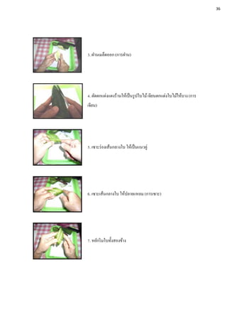 3. ฝานเมล็ดออก (การฝาน)
4. ตัดตกแต่งแตงร้านให้เป็นรูปใบไม้เจียนตกแต่งใบไม้ให้บาง (การ
เจียน)
5. เซาะร่องเส้นกลางใบ ให้เป็นแนวคู่
6. เซาะเส้นกลางใบ ให้ปลายแหลม (การเซาะ)
7. หยักริมใบทั้งสองข้าง
36
 