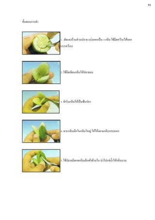 ขั้นตอนการทา
1. ตัดแตงร้านส่วนปลาย แบ่งออกเป็น 3 กลีบ ใช้มีดคว้านไส้ออก
(การคว้าน)
2. ใช้มีดเจียนกลีบให้ปลายมน
3. จักริมกลีบให้เป็นฟันปลา
4. เจาะกลีบเล็กในกลีบใหญ่ ให้โค้งตามกลีบรอบนอก
5. ใช้ปลายมีดกดกลีบเล็กเข้าด้านใน นาไปแช่น้าให้กลีบบาน
41
 