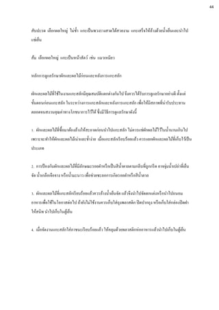 สับปะรด เลือกผลใหญ่ ไม่ช้า แกะเป็นพวงรางสาดได้สวยงาม แกะเสร็จให้ล้างด้วยน้าเย็นและนาไป
แช่เย็น
ส้ม เลือกผลใหญ่ แกะเป็นหน้าสัตว์ เช่น แมวเหมียว
หลักการดูแลรักษาผักและผลไม้ก่อนและหลังการแกะสลัก
ผักและผลไม้ที่ใช้ในงานแกะสลักมีคุณสมบัติแตกต่างกันไป จึงควรได้รับการดูแลรักษาอย่างดี ตั้งแต่
ขั้นตอนก่อนแกะสลัก ในระหว่างการแกะสลักและหลังการแกะสลัก เพื่อให้มีสภาพที่น่ารับประทาน
ตลอดจนสงวนคุณค่าทางโภชนาการไว้ได้ซึ่งมีวิธีการดูแลรักษาดังนี้
1. ผักและผลไม้ที่ซื้อมาต้องล้างให้สะอาดก่อนนาไปแกะสลัก ไม่ควรแช่ผักผลไม้ไว้ในน้านานเกินไป
เพราะจะทาให้ผักและผลไม้เน่าและช้าง่าย เมื่อแกะสลักเรียบร้อยแล้ว ควรแยกผักและผลไม้ที่เก็บไว้เป็น
ประเภท
2. การป้ องกันผักและผลไม้ที่มีลักษณะรอยดาหรือเป็นสีน้าตาลตามกลีบที่ถูกกรีด อาจจุ่มน้าเปล่าที่เย็น
จัด น้าเกลือเจือจาง หรือน้ามะนาว เพื่อช่วยชะลอการเกิดรอยดาหรือสีน้าตาล
3. ผักและผลไม้ที่แกะสลักเรียบร้อยแล้วควรล้างน้าเย็นจัด แล้วจึงนาไปจัดตกแต่งหรือนาไปถนอม
อาหารเพื่อใช้ในโอกาสต่อไป ถ้ายังไม่ใช้งานควรเก็บใส่ถุงพลาสติก ปิดปากถุง หรือเก็บใส่กล่องปิดฝา
ให้สนิท นาไปเก็บในตู้เย็น
4. เมื่อจัดงานแกะสลักใส่ภาชนะเรียบร้อยแล้ว ให้คลุมด้วยพลาสติกห่ออาหารแล้วนาไปเก็บในตู้เย็น
44
 