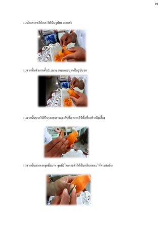 1.2นาแครอทไปเกลาให้เป็นรูปทรงดอกข่า
1.3จากนั้นทาแกนขั้วประมาณ1ซม.และบากเป็นรูปบวก
1.4จากนั้นบากให้เป็นรอยยายาวตรงกับที่เราบากไว้เพื่อที่จะทากลีบเลี้ยง
1.5จากนั้นลากจากจุดที่1มาหาจุดที่2โดยการทาให้เป็นกลีบแหลมให้ครบ4กลีบ
49
 