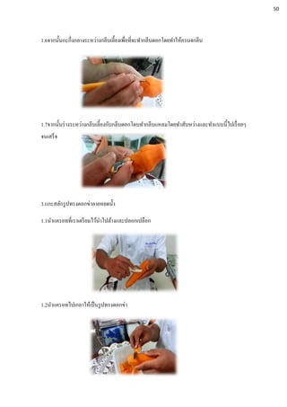 1.6จากนั้นกะกึ่งกลางระหว่างกลีบเลี้ยงเพื่อที่จะทากลีบดอกโดยทาให้ครบ4กลีบ
1.7จากนั้นร่างระหว่างกลีบเลี้ยงกับกลีบดอกโดบทากลีบแหลมโดยทาสับหว่างและทาแบบนี้ไปเรื่อยๆ
จนเสร็จ
3.แกะสลักรูปทรงดอกข่าลายหยดน้า
1.1นาแครอทที่เราเตรียมไว้นาไปล้างและปลอกเปลือก
1.2นาแครอทไปเกลาให้เป็นรูปทรงดอกข่า
50
 