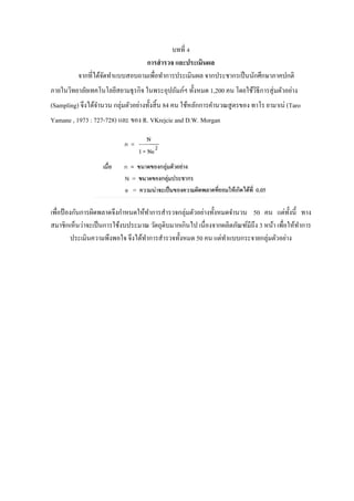 บทที่ 4
การสารวจ และประเมินผล
จากที่ได้จัดทาแบบสอบถามเพื่อทาการประเมินผล จากประชากรเป็นนักศึกษาภาคปกติ
ภายในวิทยาลัยเทคโนโลยีสยามธุรกิจ ในพระอุปถัมภ์ฯ ทั้งหมด 1,200 คน โดยใช้วิธีการสุ่มตัวอย่าง
(Sampling) จึงได้จานวน กลุ่มตัวอย่างทั้งสิ้น 84 คน ใช้หลักการคานวณสูตรของ ทาโร ยามาเน่ (Taro
Yamane , 1973 : 727-728) และ ของ R. VKrejcie and D.W. Morgan
เพื่อป้ องกันการผิดพลาดจึงกาหนดให้ทาการสารวจกลุ่มตัวอย่างทั้งหมดจานวน 50 คน แต่ทั้งนี้ ทาง
สมาชิกเห็นว่าจะเป็นการใช้งบประมาณ วัตถุดิบมากเกินไป เนื่องจากผลิตภัณฑ์มีถึง 3 หน้า เพื่อให้ทาการ
ประเมินความพึงพอใจ จึงได้ทาการสารวจทั้งหมด 50 คน แต่ทาแบบกระจายกลุ่มตัวอย่าง
 