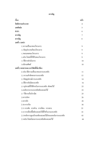 สารบัญ
เรื่อง หน้า
กิตติกรรมประกาศ 4
บทคัดย่อ 5
คานา 6
สารบัญ 7
สารบัญ 8
บทที่ 1 บทนา
1.1ความเป็นมาของโครงการ 9
1.2วัตถุประสงค์ของโครงการ 9
1.3ขอบเขตของโครงการ 9
1.4ประโยชน์ที่ได้รับของโครงการ 9
1.5วิธีการดาเนินการ 10
1.6นิยามศัพท์ 10
บทที่ 2 เอกสารและงานวิจัยที่เกี่ยวข้อง
2.1ประวัติความเป็นมาของการแกะสลัก 11
2.2 ความสาคัยของการแกะสลัก 13
2.3วัสดุอุปกรณ์การแกะสลัก 14
2.4วิธีการจับมีดแกะสลัก 16
2.5 อุปกรณ์ที่ใช้สาหรับการแกะสลัก ผักผลไม้ 23
2.6หลักการการแกะสลักผักและผลไม้ 23
2.7 วิธีการเก็บรักามีด 25
2.8การปอก 26
2.9การจัก 28
2.10 การกรีด 30
2.11 การตัด การฝาน การเจียน การเซาะ 33
2.12 การเลือกซื้อผักและผลไม้ที่ใชในงานแกะสลัก 41
2.13หลักการดูแลรักษาผักและผลไม้ก่อนแลหลังการแกะสลัก 43
2.14ประโยชน์ของการแกะสลักผักและผลไม้ 44
 