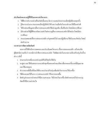 ประโยชน์และความรู้ที่ได้รับจากการทาโครงการ
1. ได้ฝึกการทางานอย่างเป็นลาดับขั้นตอน มีการวางแผนก่อนการลงมือปฏิบัติงานทุกครั้ง
2. รู้จักการแบ่งงาน สามารถลงมือปฏิบัติจริงได้และร่วมมือกันในการทางานได้เป็นอย่างดี
3. ได้นาเสนอข้อมูลทางสื่อการสอนแกะสลักได้อย่างถูกต้อง ซึ่งเป็นประโยชน์ต่อการศึกษา
4. มีส่วนช่วยให้ผู้ที่ศึกษาเกิดความเข่าใจต่อการดูสื่อการสอนแกะสลัก ที่เกิดประโยชน์ต่อร
การศึกษา
5. สามารถเผยแพร่สื่อการสอนแกะสลัก แก่บุคคลทั่วไป และปฏิบัติงานได้จริงและเกิดประโยชน์
ต่อส่วนรวม
แนวทางการพัฒนาผลิตภัณฑ์
จากการที่ได้ดาเนินการทดลอง และประเมินผลโครงการ สื่อการสอนแกะสลัก แล้วสมาชิก
ผู้จัดทามีความเห็นว่า หากมีการนาสือการสอนแกะสลัก ไปพัฒนาต่อในอนาคต จะต้องปรับปรุงในเรื่อง
ต่าง ๆ ดังนี้
1. สามารถนาลายที่แกะมาประยุกต์ชัในชีวิตจริงได้จริง
2. หาสูตร และวิธีขันตอนการแกะสลักทุกขั้นตอนอย่างละเอียด เพื่อลายและชิ้นงานที่มีคุณภาพ
และได้มาตรฐาน
3. สารวจรลายที่เป็นที่นิยมใช้กัน และนามาปรับปรุงเพิ่มเติมในการแกะให้มากขึ้น
4. ใช้ผักและผลไม้ในการ การสอนแกะสลัก ให้หลากหลายขึ้น
5. จัดทารูปแบบการนาเสนอให้มีความสวยงาม ให้น่าสนใจมากขึ้น จัดทากลองหน้าปรกบรรจุ
ภัณฑ์ให้มีความน่าสนใจ
70
 