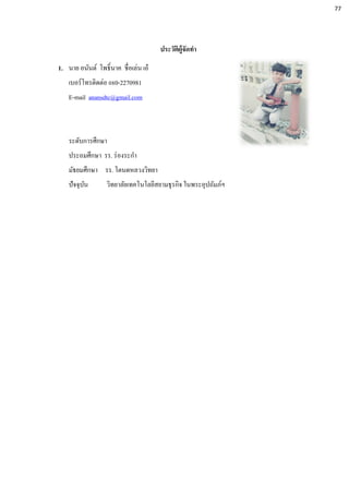 ประวัติผู้จัดทา
1. นาย อนันต์ โพธิ์นาค ชื่อเล่น เอ๋
เบอร์โทรติดต่อ 080-2270981
E-mail anansdtc@gmail.com
ระดับการศึกษา
ประถมศึกษา รร. ร่องระกา
มัธยมศึกษา รร. โตนดหลวงวิทยา
ปัจจุบัน วิทยาลัยเทคโนโลยีสยามธุรกิจ ในพระอุปถัมภ์ฯ
77
 