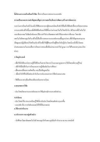 ชื่อโครงการงานด้านค้นคว้าวิจัย สื่อการเรียนการสอนการแกะสลัก
ความเป็นมาและความสาคัญของปัญหา (ความสนใจ,ต้องการพัฒนา,สร้างสรรค์ผลงาน)
ระหว่างการเรียนในชั่วโมงนั่นได้ฟังจากอาจารผู้สอนสาถิตแล้วทาให้ลืมจึงได้คิดทาสื่อการเรียนการสอน
การแกะสลักวดีโอขึ้นมาเพื่อฝึกฝีมือตัวเองให้ดีขึ้นกว่าเก่าและในเว็บไซหรือใน วดีโอบางที่เร็วเกินไป
และเสียงอาจจะไม่ชัดนักขันตอนวิธีการทาไม่ระเอียดพออาจทาให้อยากต่อการศึกกษา วิทยาลัย
เทคโนโลยีสยามธุรกิจในวดีโอนี้เป็นลื่การสอนการแกะสลักแบบพื้นฐานง่ายๆ เพื่อให้ทุกคนสามารถ
เปิดดูและปฎิบัติตามไปพร้อมกับวดีโอเพื่อให้ผู้ศึกษาหรือผู้ที่สนใจรับรู้ประโยชน์มากยิ่งขึ้นโดยจะ
นาเสนอผลงานในแบบสื่อการเรียนการสอนเพื่อที่จะสามารถนาไป บูรณา การได้ในหลายๆแขนงวิชา
ต่างๆ
3.วัตถุประสงค์
- เพื่อให้นักศึกษานาความรู้ที่ได้เรียนในสาขาวิชาการโรงแรมมาบูรณาการให้เกิดองค์ความรู้ใหม่
- เพื่อให้เป็นสื่อในการเรียนและความรู้เพิ่มเติมในการศึกษา
- เพื่อแลกเปลี่ยนความคิดเห็น และเป็นข้อมูลเสริม
- เพื่อนาไปใช้ในชีวิตประจาวันในการประกอบอาหารได้อย่างเหมาะสม
- ใช้เป็นแนวทางที่จะศึกษาย้อนหลังจากการเรียน
4.ขอบเขตการวิจัย
- ประโยชน์ของการแกะสลักและการใช้อุปกรณ์การแกะสลักต่างๆ
5.คานิยาม
- ประโยชน์ คือ สามารถเรียนรู้ได้เกี่ยวกับประโยชน์ของผักต่างๆมากขึ้น
- แกะสลัก คือ การทาผักและผลไม้ให้เป็นลวดลาย
6.วิธีการดาเนินงาน
6.1ประชากร และกลุ่มตัวอย่าง
- นักศึกษาวิทยาลัยดทคโนโลยี สยามธุรกิจในพระอุปถัมภ์ฯ จานวน 60 คน ภาคปกติ
 