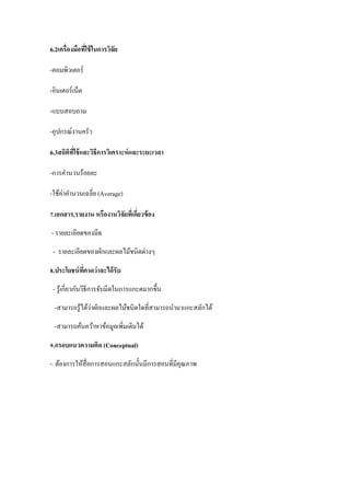 6.2เครื่องมือที่ใช้ในการวิจัย
-คอมพิวเตอร์
-อินเตอร์เน็ต
-แบบสอบถาม
-อุปกรณ์งานครัว
6.3สถิติที่ใช้และวิธีการวิเคราะห์และระยะเวลา
-การคานวนร้อยละ
-ใช้ค่าคานวนเฉลี่ย (Average)
7.เอกสาร,รายงาน หรืองานวิจัยที่เกี่ยวข้อง
- รายละเอียดของมีด
- รายละเอียดของผักและผลไม้ชนิดต่างๆ
8.ประโยชน์ที่คาดว่าจะได้รับ
- รู้เกี่ยวกับวิธีการจับมีดในการแกะตมากขึ้น
-สามารถรู้ได้ว่าผักและผลไม้ชนิดใดที่สามารถนามาแกะสลักได้
-สามารถค้นคว้าหาข้อมูลเพิ่มเติมได้
9.กรอบแนวความคิด (Conceptual)
- ต้องการให้สื่อการสอนแกะสลักนั้นมีการสอนที่มีคุณภาพ
 