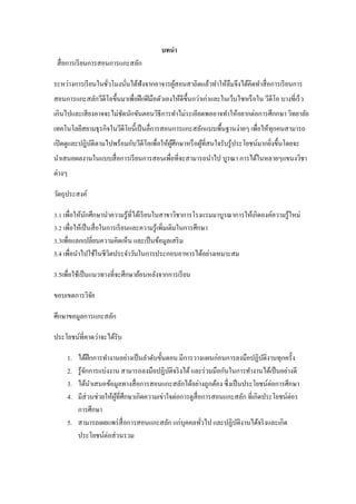 บทนา
สื่อการเรียนการสอนการแกะสลัก
ระหว่างการเรียนในชั่วโมงนั่นได้ฟังจากอาจารผู้สอนสาถิตแล้วทาให้ลืมจึงได้คิดทาสื่อการเรียนการ
สอนการแกะสลักวีดีโอขึ้นมาเพื่อฝึกฝีมือตัวเองให้ดีขึ้นกว่าเก่าและในเว็บไซหรือใน วีดีโอ บางที่เร็ว
เกินไปและเสียงอาจจะไม่ชัดนักขันตอนวิธีการทาไม่ระเอียดพออาจทาให้อยากต่อการศึกกษา วิทยาลัย
เทคโนโลยีสยามธุรกิจในวีดีโอนี้เป็นลื่การสอนการแกะสลักแบบพื้นฐานง่ายๆ เพื่อให้ทุกคนสามารถ
เปิดดูและปฎิบัติตามไปพร้อมกับวีดีโอเพื่อให้ผู้ศึกษาหรือผู้ที่สนใจรับรู้ประโยชน์มากยิ่งขึ้นโดยจะ
นาเสนอผลงานในแบบสื่อการเรียนการสอนเพื่อที่จะสามารถนาไป บูรณา การได้ในหลายๆแขนงวิชา
ต่างๆ
วัตถุประสงค์
3.1 เพื่อให้นักศึกษานาความรู้ที่ได้เรียนในสาขาวิชาการโรงแรมมาบูรณาการให้เกิดองค์ความรู้ใหม่
3.2 เพื่อให้เป็นสื่อในการเรียนและความรู้เพิ่มเติมในการศึกษา
3.3เพื่อแลกเปลี่ยนความคิดเห็น และเป็นข้อมูลเสริม
3.4 เพื่อนาไปใช้ในชีวิตประจาวันในการประกอบอาหารได้อย่างเหมาะสม
3.5เพื่อใช้เป็นแนวทางที่จะศึกษาย้อนหลังจากการเรียน
ขอบเขตการวิจัย
ศึกษาขอมูลการแกะสลัก
ประโยชน์ที่คาดว่าจะได้รับ
1. ได้ฝึกการทางานอย่างเป็นลาดับขั้นตอน มีการวางแผนก่อนการลงมือปฏิบัติงานทุกครั้ง
2. รู้จักการแบ่งงาน สามารถลงมือปฏิบัติจริงได้และร่วมมือกันในการทางานได้เป็นอย่างดี
3. ได้นาเสนอข้อมูลทางสื่อการสอนแกะสลักได้อย่างถูกต้อง ซึ่งเป็นประโยชน์ต่อการศึกษา
4. มีส่วนช่วยให้ผู้ที่ศึกษาเกิดความเข่าใจต่อการดูสื่อการสอนแกะสลัก ที่เกิดประโยชน์ต่อร
การศึกษา
5. สามารถเผยแพร่สื่อการสอนแกะสลัก แก่บุคคลทั่วไป และปฏิบัติงานได้จริงและเกิด
ประโยชน์ต่อส่วนรวม
 
