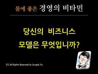 몸에 좋은                   경영의 비타민


                 당싞의 비즈니스
            모델은 무엇입니까?

(C) All Rights Reserved to Jungsik Yu
 