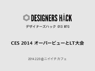 デザイナーズハック 013 MTG

CES 2014 オーバービューとLT大会

2014.2.20 @ニイイチカフェ

 