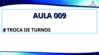 AULA 009AULA 009
## TROCA DE TURNOSTROCA DE TURNOS
 