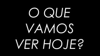 O QUE
VAMOS
VER HOJE?
 