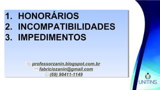 1. HONORÁRIOS
2. INCOMPATIBILIDADES
3. IMPEDIMENTOS
professorzanin.blogspot.com.br
fabriciozanin@gmail.com
(69) 98411-1149
1. HONORÁRIOS
2. INCOMPATIBILIDADES
3. IMPEDIMENTOS
professorzanin.blogspot.com.br
fabriciozanin@gmail.com
(69) 98411-1149
 