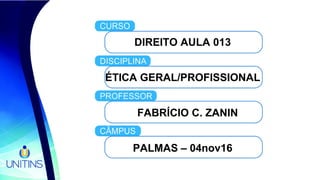 DIREITO AULA 013
ÉTICA GERAL/PROFISSIONAL
FABRÍCIO C. ZANIN
PALMAS – 04nov16
 