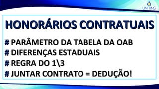 HONORÁRIOS CONTRATUAISHONORÁRIOS CONTRATUAIS
## PARÂMETRO DA TABELA DA OABPARÂMETRO DA TABELA DA OAB
## DIFERENÇAS ESTADUAISDIFERENÇAS ESTADUAIS
## REGRA DO 13REGRA DO 13
## JUNTAR CONTRATO = DEDUÇÃO!JUNTAR CONTRATO = DEDUÇÃO!
 