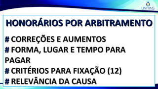HONORÁRIOS POR ARBITRAMENTOHONORÁRIOS POR ARBITRAMENTO
## CORREÇÕES E AUMENTOSCORREÇÕES E AUMENTOS
## FORMA, LUGAR E TEMPO PARAFORMA, LUGAR E TEMPO PARA
PAGARPAGAR
## CRITÉRIOS PARA FIXAÇÃO (12)CRITÉRIOS PARA FIXAÇÃO (12)
## RELEVÂNCIA DA CAUSARELEVÂNCIA DA CAUSA
 