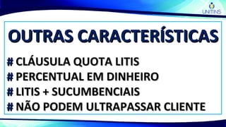 OUTRAS CARACTERÍSTICASOUTRAS CARACTERÍSTICAS
## CLÁUSULA QUOTA LITISCLÁUSULA QUOTA LITIS
## PERCENTUAL EM DINHEIROPERCENTUAL EM DINHEIRO
## LITIS + SUCUMBENCIAISLITIS + SUCUMBENCIAIS
## NÃO PODEM ULTRAPASSAR CLIENTENÃO PODEM ULTRAPASSAR CLIENTE
 