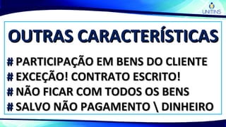 OUTRAS CARACTERÍSTICASOUTRAS CARACTERÍSTICAS
## PARTICIPAÇÃO EM BENS DO CLIENTEPARTICIPAÇÃO EM BENS DO CLIENTE
## EXCEÇÃO! CONTRATO ESCRITO!EXCEÇÃO! CONTRATO ESCRITO!
## NÃO FICAR COM TODOS OS BENSNÃO FICAR COM TODOS OS BENS
## SALVO NÃO PAGAMENTO  DINHEIROSALVO NÃO PAGAMENTO  DINHEIRO
 