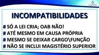 INCOMPATIBILIDADESINCOMPATIBILIDADES
## SÓ A LEI CRIA; OAB NÃO!SÓ A LEI CRIA; OAB NÃO!
## ATÉ MESMO EM CAUSA PRÓPRIAATÉ MESMO EM CAUSA PRÓPRIA
## MESMO SE DEIXAR CARGOFUNÇÃOMESMO SE DEIXAR CARGOFUNÇÃO
## NÃO SE INCLUI MAGISTÉRIO SUPERIORNÃO SE INCLUI MAGISTÉRIO SUPERIOR
 