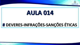 AULA 014AULA 014
## DEVERES-INFRAÇÕES-SANÇÕES ÉTICASDEVERES-INFRAÇÕES-SANÇÕES ÉTICAS
 