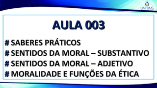 AULA 003AULA 003
## SABERES PRÁTICOSSABERES PRÁTICOS
## SENTIDOS DA MORAL – SUBSTANTIVOSENTIDOS DA MORAL – SUBSTANTIVO
## SENTIDOS DA MORAL – ADJETIVOSENTIDOS DA MORAL – ADJETIVO
## MORALIDADE E FUNÇÕES DA ÉTICAMORALIDADE E FUNÇÕES DA ÉTICA
 