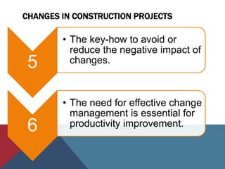 CHANGES IN CONSTRUCTION PROJECTS
5
• The key-how to avoid or
reduce the negative impact of
changes.
6
• The need for effective change
management is essential for
productivity improvement.
 