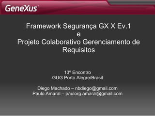 Framework Segurança  GX X Ev.1 e Projeto Colaborativo Gerenciamento de Requisitos 13º Encontro GUG Porto Alegre/Brasil Diego Machado – nbdiego@gmail.com Paulo Amaral – paulorg.amaral@gmail.com 