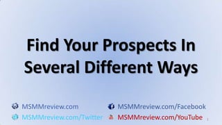 1 Find Your Prospects In Several Different Ways MSMMreview.comMSMMreview.com/Facebook MSMMreview.com/TwitterMSMMreview.com/YouTube 