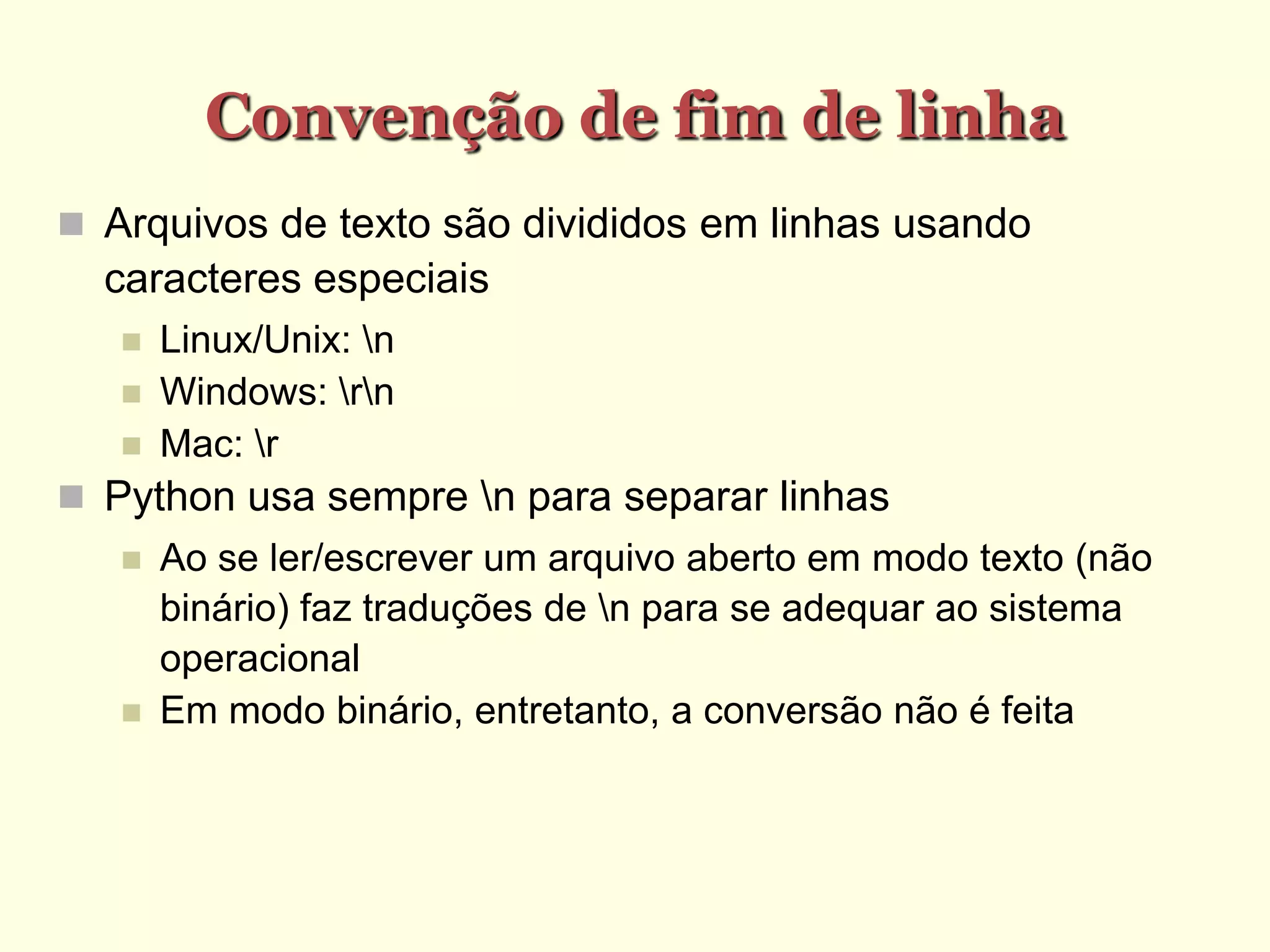 Convenção de fim de linha
 Arquivos de texto são divididos em linhas usando
caracteres especiais
 Linux/Unix: n
 Windows: rn
 Mac: r
 Python usa sempre n para separar linhas
 Ao se ler/escrever um arquivo aberto em modo texto (não
binário) faz traduções de n para se adequar ao sistema
operacional
 Em modo binário, entretanto, a conversão não é feita
 