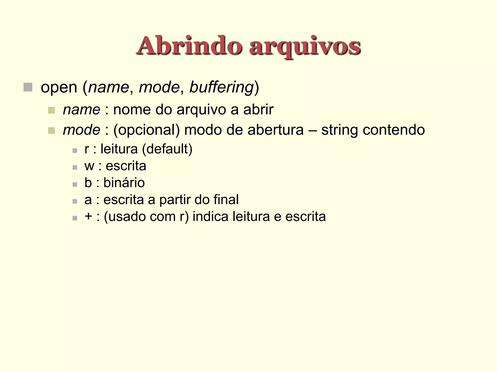 Abrindo arquivos
 open (name, mode, buffering)‫‏‬
 name : nome do arquivo a abrir
 mode : (opcional) modo de abertura – string contendo
 r : leitura (default)‫‏‬
 w : escrita
 b : binário
 a : escrita a partir do final
 + : (usado com r) indica leitura e escrita
 