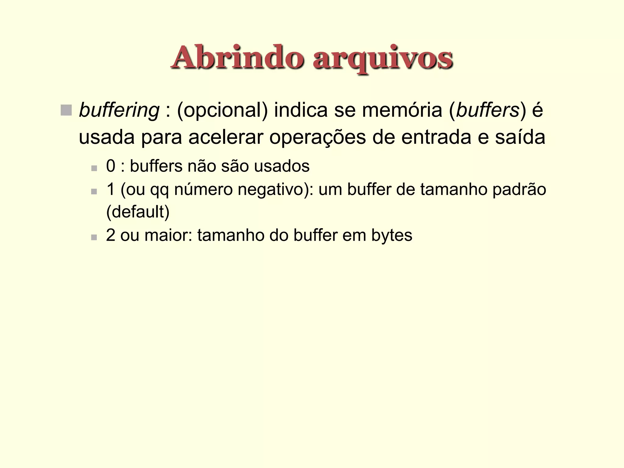 Abrindo arquivos
 buffering : (opcional) indica se memória (buffers) é
usada para acelerar operações de entrada e saída
 0 : buffers não são usados
 1 (ou qq número negativo): um buffer de tamanho padrão
(default)‫‏‬
 2 ou maior: tamanho do buffer em bytes
 