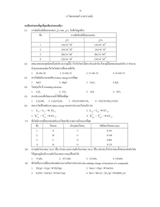 92
15 F A-NET ( )
(1) 24Cr 29Cu F F
F
24Cr 29Cu
1. [Ar] 4s2
3d4
[Ar] 4s1
3d10
2. [Ar] 4s2
3d4
[Ar] 4s2
3d9
3. [Kr] 5s1
4d5
[Kr] 5s1
4d10
4. [Ar] 4s1
3d5
[Ar] 4s1
3d10
(2) F 60 2 F F F F 27
F ˈ F
1. 26 28 2. 33 33 3. 31 35 4. 32 33
(3) (Lattice energy)
1. NaCl 2. MgO 3. CaCl2 4.AlF3
(4) 6 bonding electrons
1. C2H4 2. CO2 3. H2S 4. NCl3
(5) F F F
1. C6H5NH2 2. C6H5CO2Na 3. CH3CH (OH) CH3 4. CH3CH (NH2) CO2H
(6) ˈ lattice energy XY
1. X (s) + Y(s) → XY(s) 2. X (g) + Y(g) → XY (s)
3.
+
)s(X +
−
)s(Y → XY (s) 4.
+
)g(X +
−
)g(Y → XY (s)
(7) F F
F (nm)
1. A -1 0.181
2. B +1 0.169
3. C +2 0.065
4 D +2 0.135
(8) 10 m3
ˈ 50 kPa 30 m3
ˈ 100 kPa F F
F ˈ F
1. 75 kPa 2. 87.5 kPa 3. 125 kPa 4. 150 kPa
(9) F ˈ (the enthalpy change of formation of a compound)
1. 2H2(g) + O2(g) → 2H2O(g) 2. Na(s) + Cl(g) → NaCl(s)
3. H2O(l) + NaCl(s) → NaCl (aq) 4. K(s) + Mn (s) + 2O2 (g) → KMnO4 (s)
 