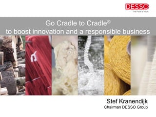 Go Cradle to Cradle®
to boost innovation and a responsible business




                                Stef Kranendijk
                               Chairman DESSO Group
 