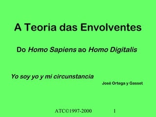 ATC©1997-2000 1
A Teoria das Envolventes
Do Homo Sapiens ao Homo Digitalis
Yo soy yo y mi circunstancia
José Ortega y Gasset
 