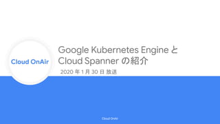Cloud Onr
Cloud OnAir
Cloud OnAir
Google Kubernetes Engine と
Cloud Spanner の紹介
2020 年 1 月 30 日 放送
 
