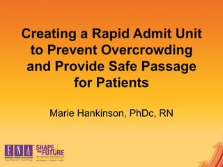 Creating a Rapid Admit Unit
to Prevent Overcrowding
and Provide Safe Passage
for Patients
Marie Hankinson, PhDc, RN
 