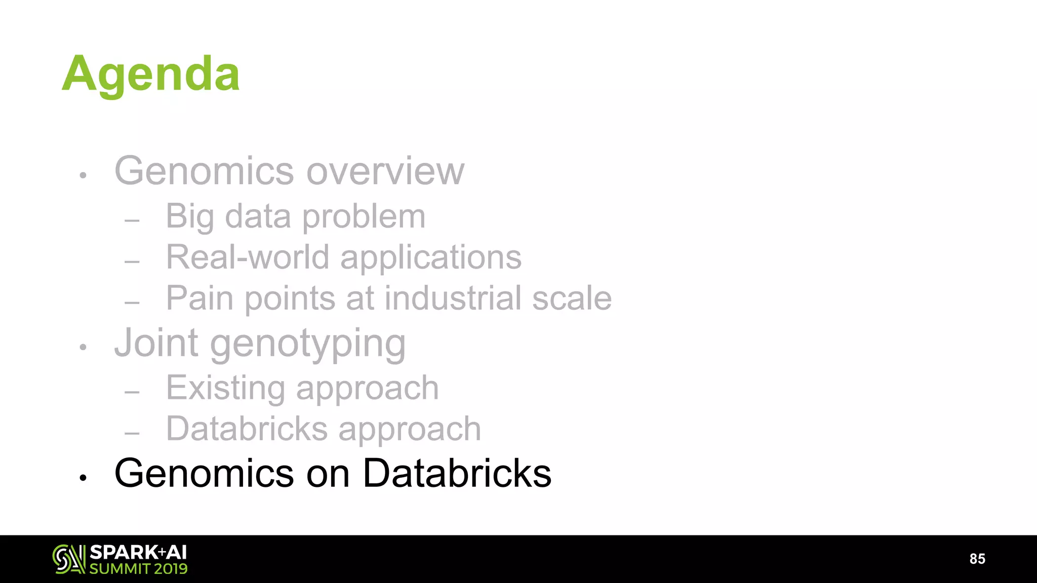 Agenda
• Genomics overview
– Big data problem
– Real-world applications
– Pain points at industrial scale
• Joint genotyping
– Existing approach
– Databricks approach
• Genomics on Databricks
85
 