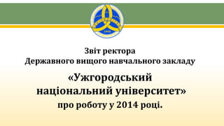 Звіт ректора
Державного вищого навчального закладу
«Ужгородський
національний університет»
про роботу у 2014 році.
 