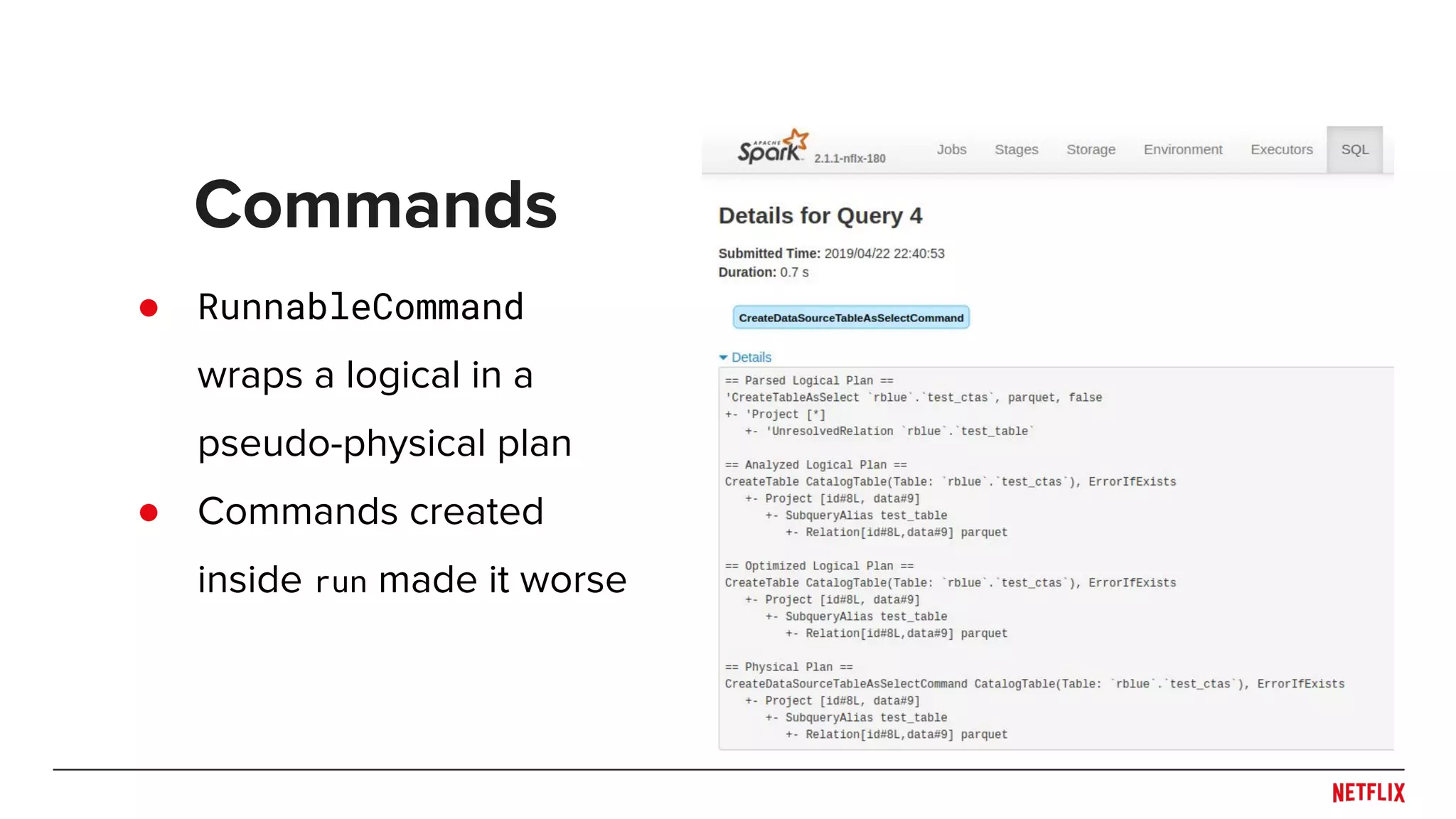 ● RunnableCommand wraps a logical in a pseudo-physical plan ● Commands created inside run made it worse Commands 