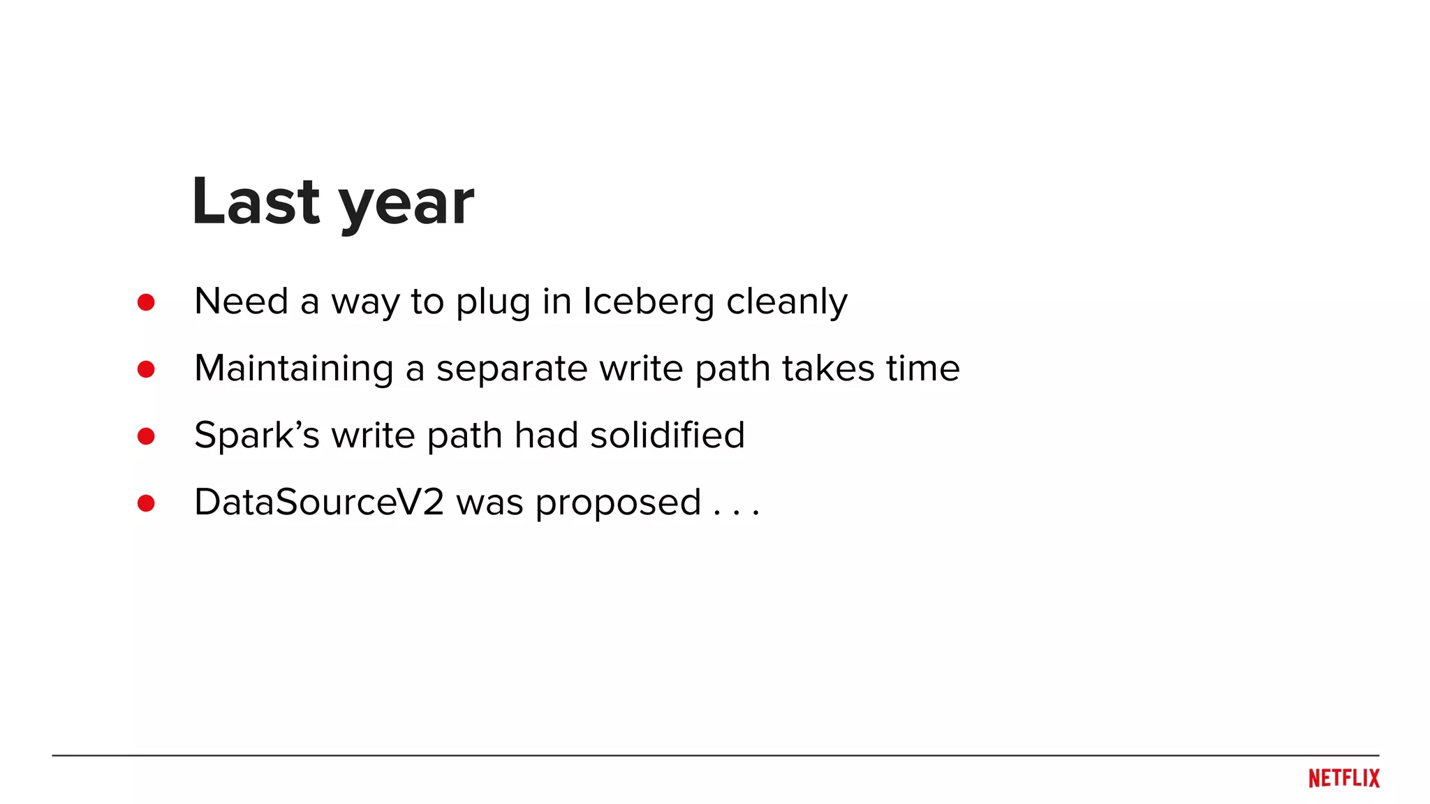 ● Need a way to plug in Iceberg cleanly ● Maintaining a separate write path takes time ● Spark’s write path had solidiﬁed ● DataSourceV2 was proposed . . . Last year 