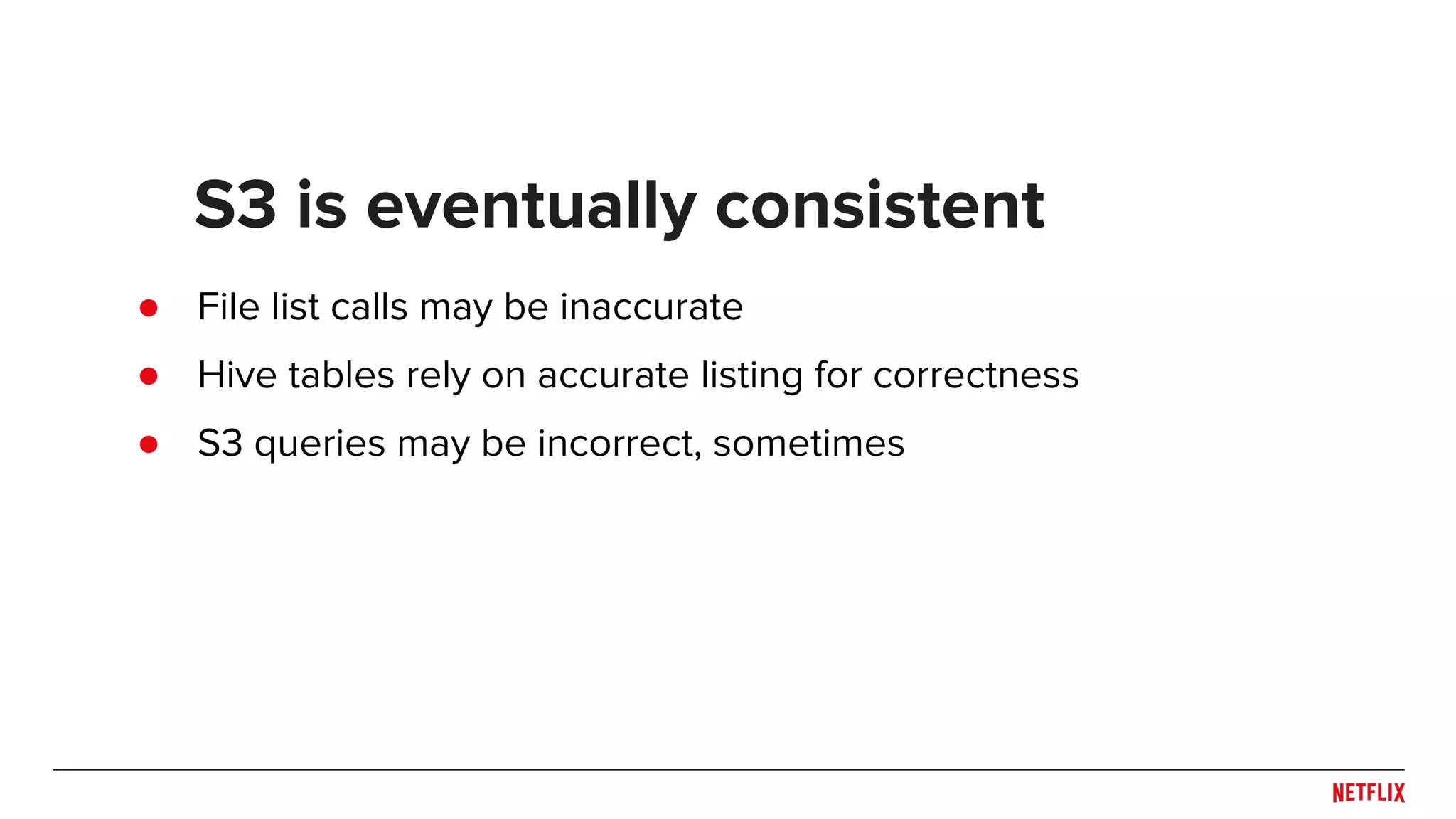 ● File list calls may be inaccurate ● Hive tables rely on accurate listing for correctness ● S3 queries may be incorrect, sometimes S3 is eventually consistent 