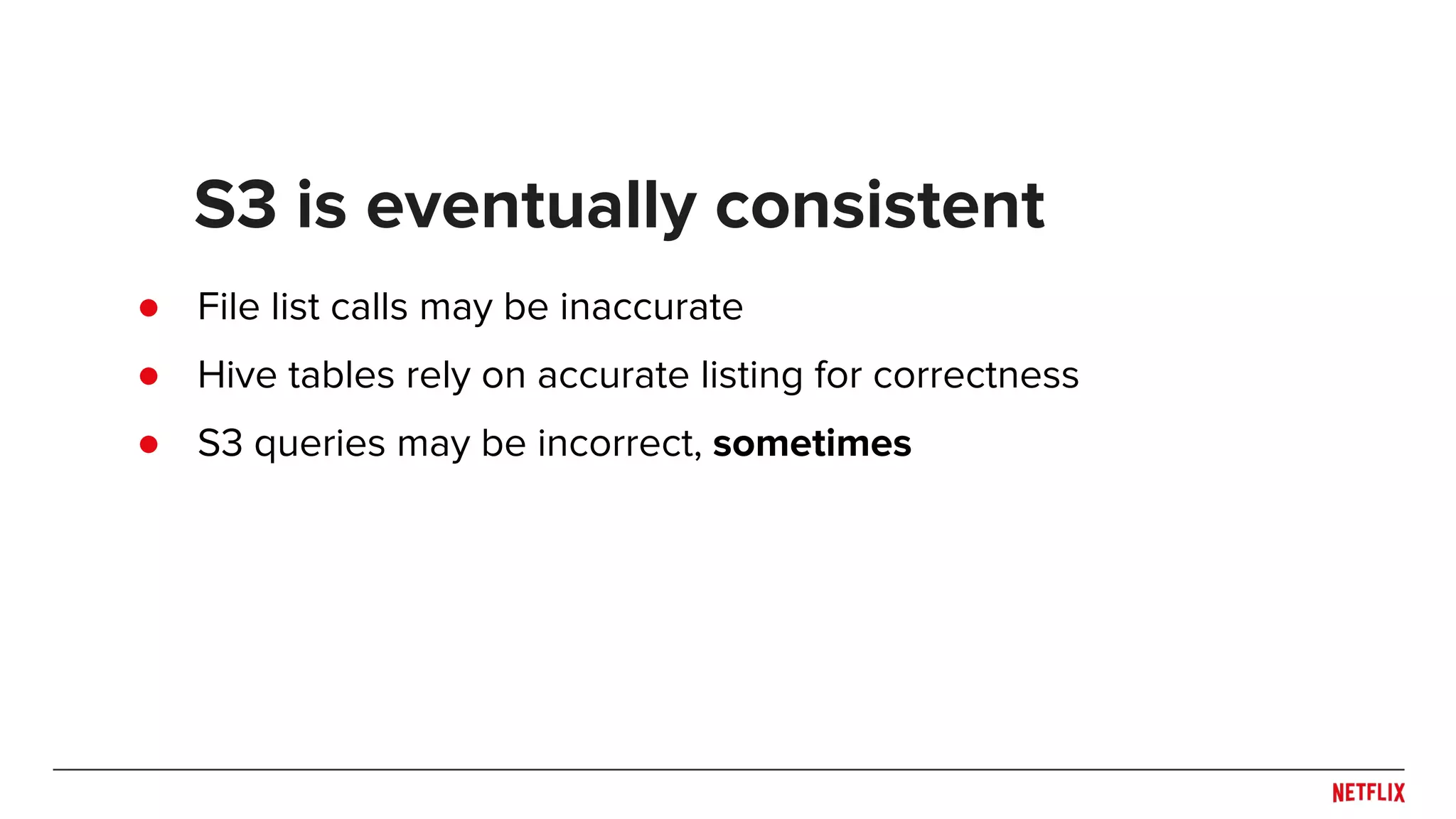 ● File list calls may be inaccurate ● Hive tables rely on accurate listing for correctness ● S3 queries may be incorrect, sometimes S3 is eventually consistent 