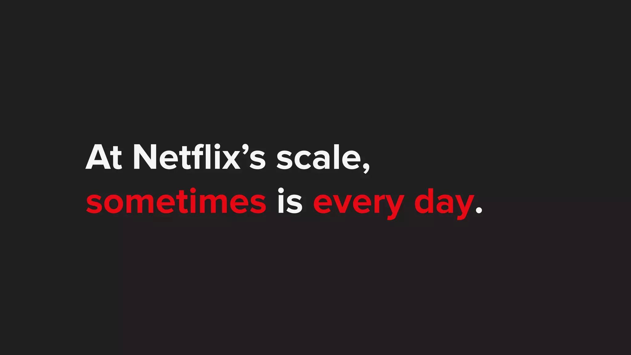 At Netﬂix’s scale, sometimes is every day. 