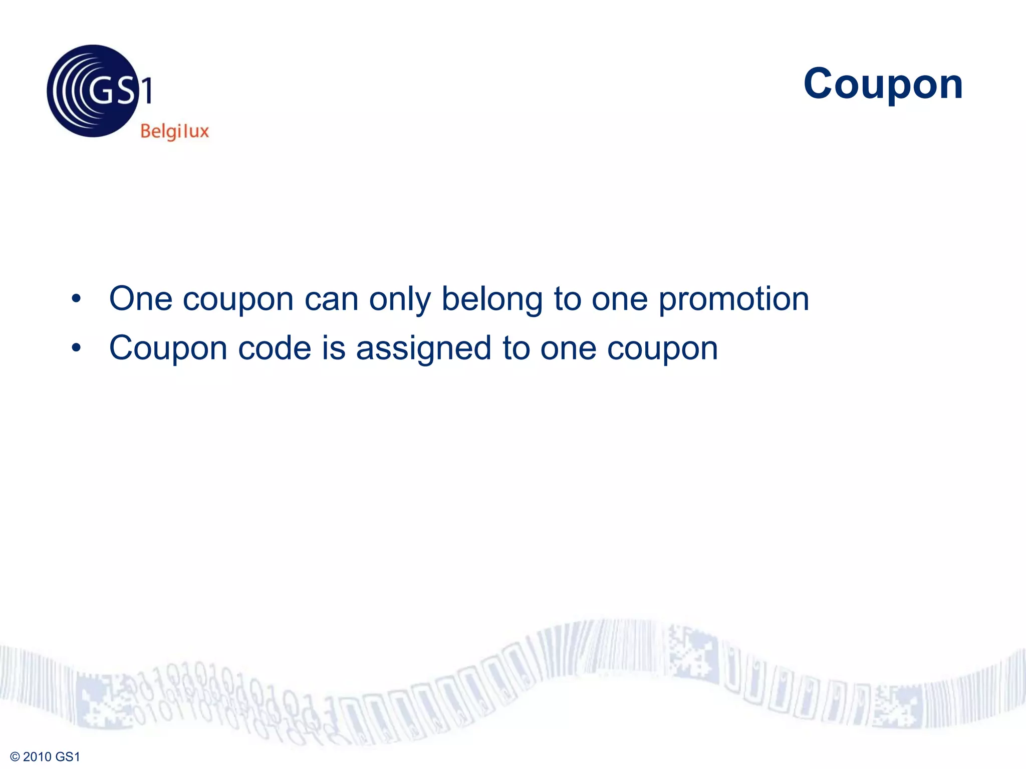 Coupon



        • One coupon can only belong to one promotion
        • Coupon code is assigned to one coupon




© 2010 GS1
 