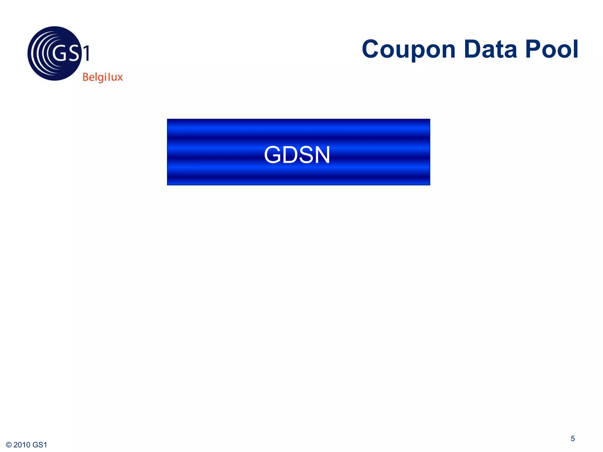Coupon Data Pool



               GDSN


             New coupons in
              Coupon DP



              Clearing



                                         5
© 2010 GS1
 
