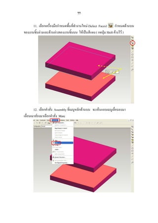 77

      11. เลือกเครื่องมือกาหนดพื้นที่ทางานใหม่ (Select Faces)      กาหนดด้านบน
ของงานชิ้นล่างและด้านล่างของงานชิ้นบน ให้เป็นสีแดง ( กดปุ่ม Shift ค้างไว้ )




        12. เลือกคาสั่ง Assembly ที่เมนูหลักด้านบน จะเห็นแถบเมนูเลื่อนลงมา
เลื่อนเมาส์ลงมาเลือกคาสั่ง Mate
 