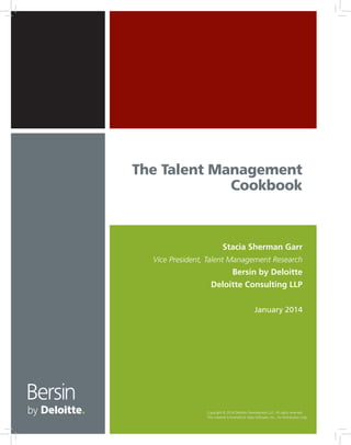The Talent Management
Cookbook

Stacia Sherman Garr
Vice President, Talent Management Research

Bersin by Deloitte
Deloitte Consulting LLP
January 2014

Copyright © 2014 Deloitte Development LLC. All rights reserved.
This material is licensed to Saba Software, Inc., for distribution only.

 