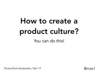 How to create a
product culture?
You can do this!
@maa1ProductTank Amsterdam, Feb ‘17
 