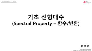 2018 FASTCAMPUS Extension SCHOOL
FAST CAMPUS SCHOOL 2018
Copyright FAST CAMPUS Corp. All Rights Reserved
기초 선형대수
(Spectral Property – 함수/변환)
윤 정 훈
 